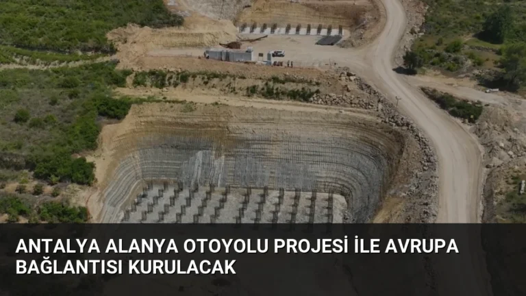 Antalya Alanya Otoyolu Projesi ile Avrupa Bağlantısı Kurulacak