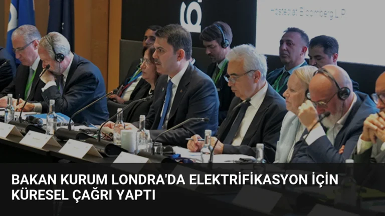 Bakan Kurum Londra’da Elektrifikasyon İçin Küresel Çağrı Yaptı