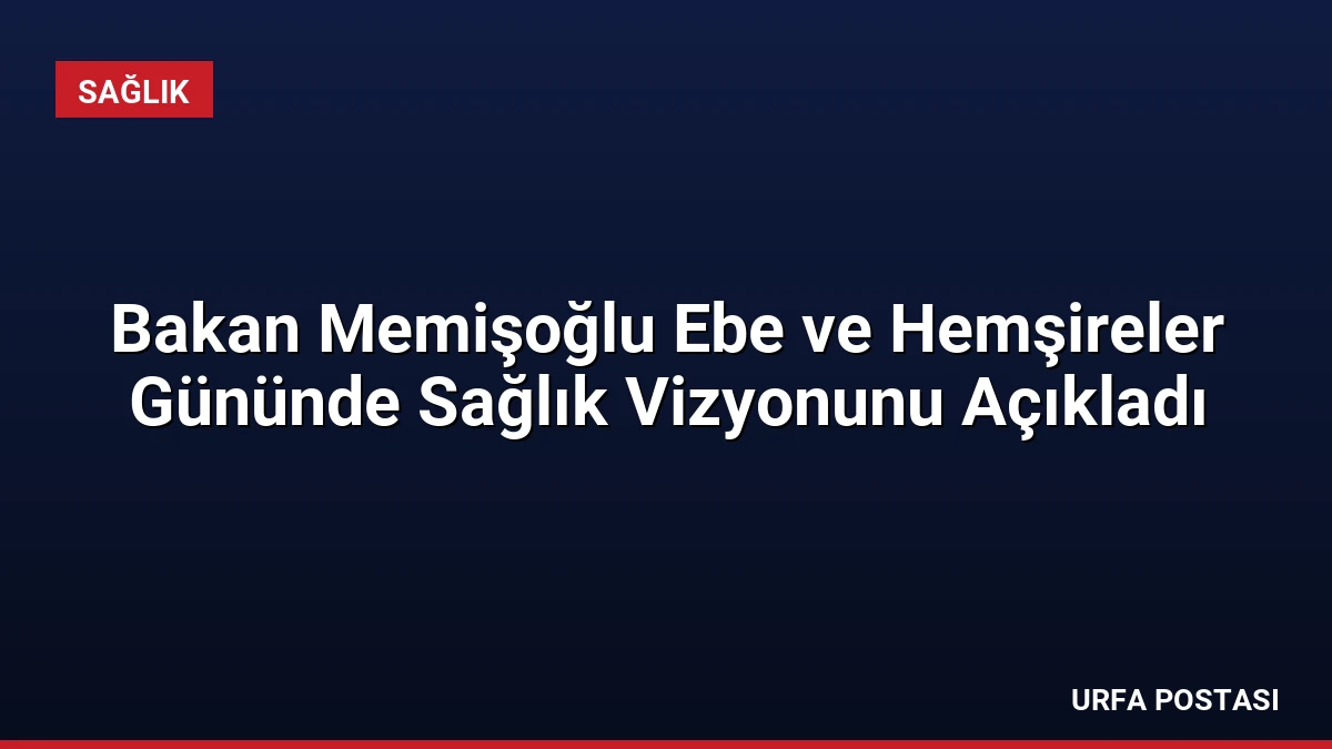 Bakan Memişoğlu Ebe ve Hemşireler Gününde Sağlık Vizyonunu Açıkladı