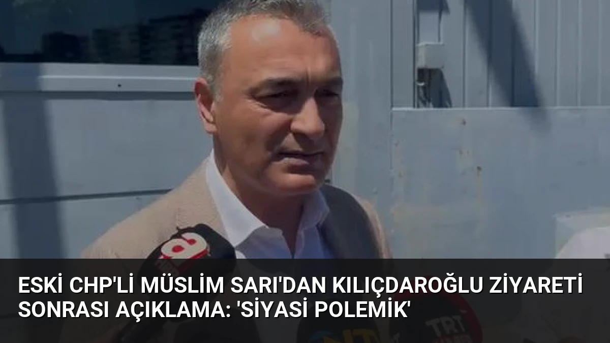 Eski CHP’li Müslim Sarı’dan Kılıçdaroğlu Ziyareti Sonrası Açıklama: ‘Siyasi Polemik’
