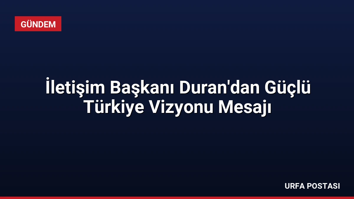 İletişim Başkanı Duran’dan Güçlü Türkiye Vizyonu Mesajı