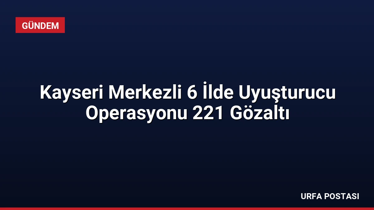 Kayseri Merkezli 6 İlde Uyuşturucu Operasyonu 221 Gözaltı