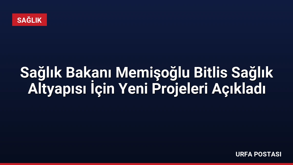Sağlık Bakanı Memişoğlu Bitlis Sağlık Altyapısı İçin Yeni Projeleri Açıkladı