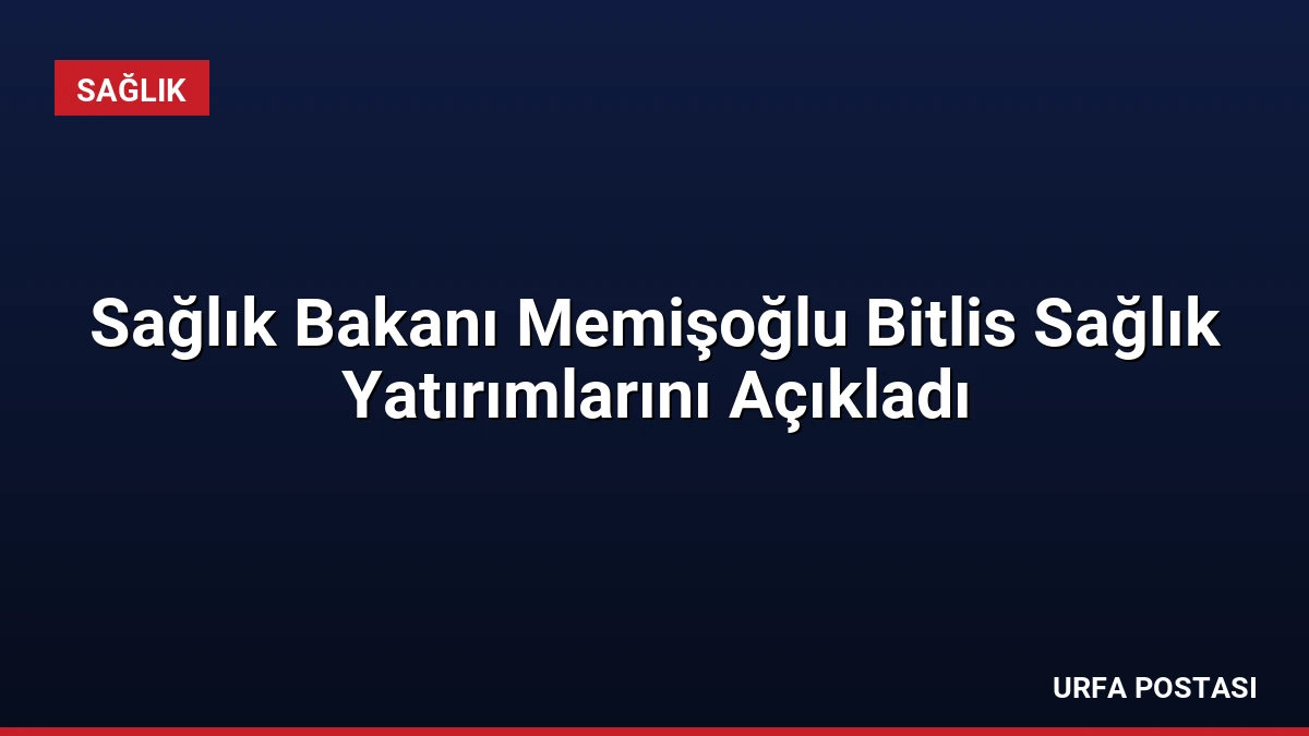 Sağlık Bakanı Memişoğlu Bitlis Sağlık Yatırımlarını Açıkladı