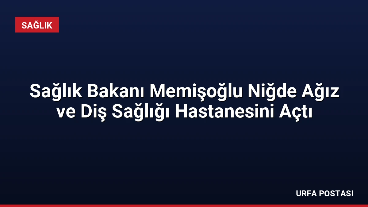Sağlık Bakanı Memişoğlu Niğde Ağız ve Diş Sağlığı Hastanesini Açtı