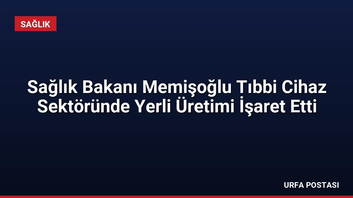 Sağlık Bakanı Memişoğlu Tıbbi Cihaz Sektöründe Yerli Üretimi İşaret Etti