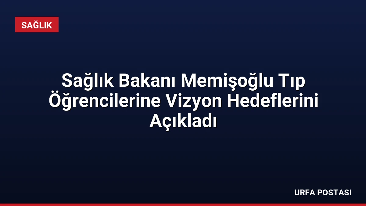 Sağlık Bakanı Memişoğlu Tıp Öğrencilerine Vizyon Hedeflerini Açıkladı