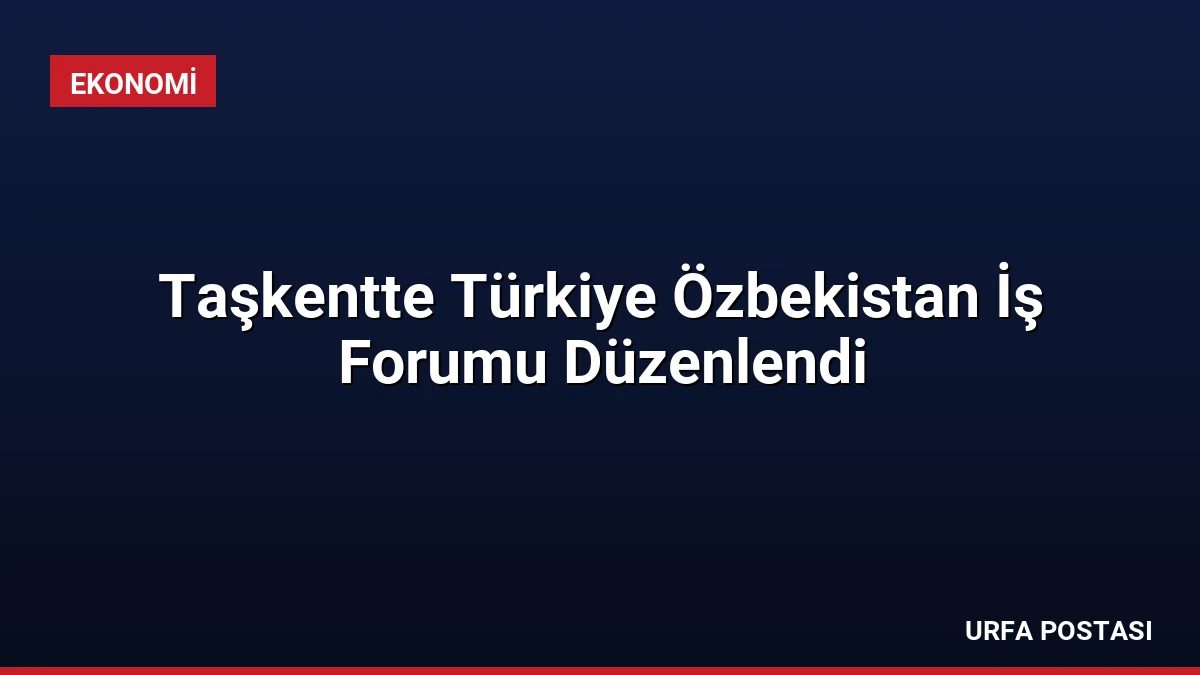 Taşkentte Türkiye Özbekistan İş Forumu Düzenlendi