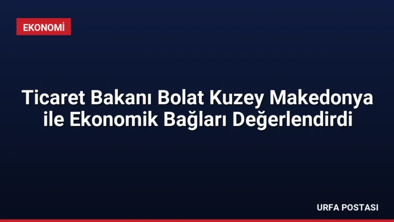 Ticaret Bakanı Bolat Kuzey Makedonya ile Ekonomik Bağları Değerlendirdi