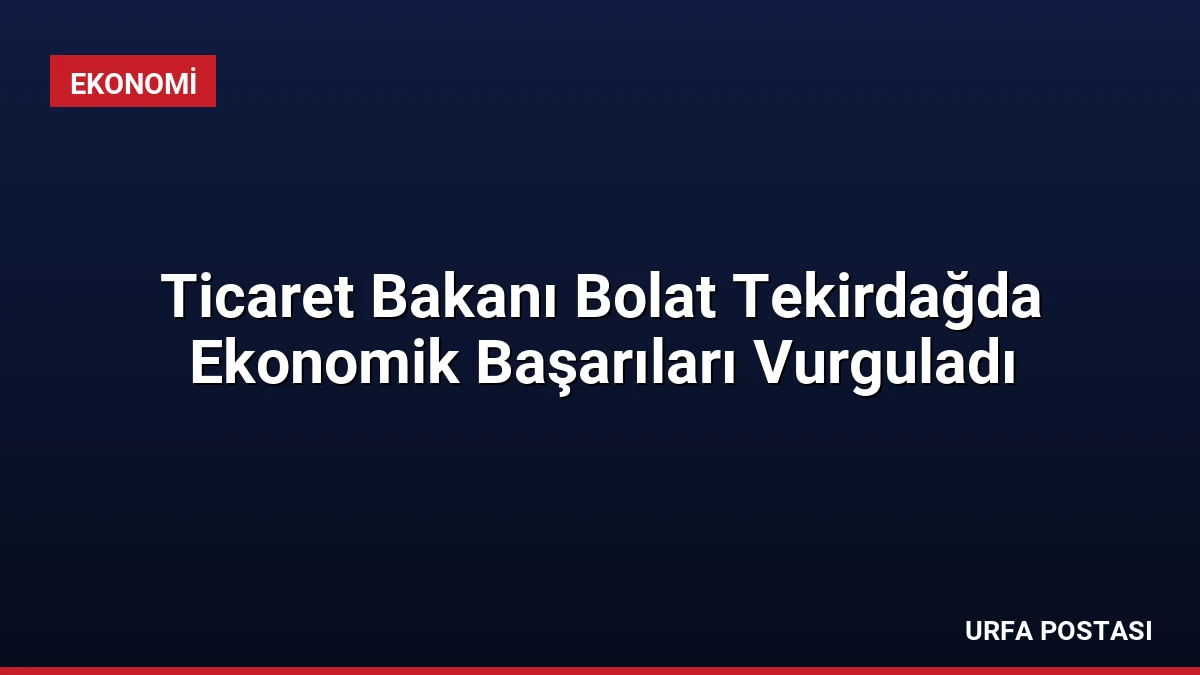 Ticaret Bakanı Bolat Tekirdağda Ekonomik Başarıları Vurguladı
