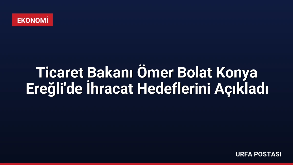 Ticaret Bakanı Ömer Bolat Konya Ereğli’de İhracat Hedeflerini Açıkladı