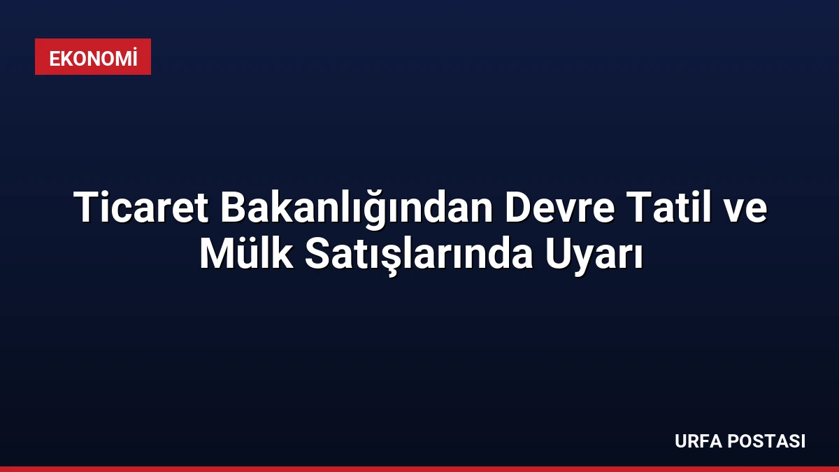 Ticaret Bakanlığından Devre Tatil ve Mülk Satışlarında Uyarı