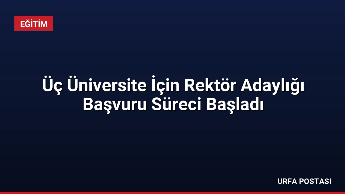Üç Üniversite İçin Rektör Adaylığı Başvuru Süreci Başladı
