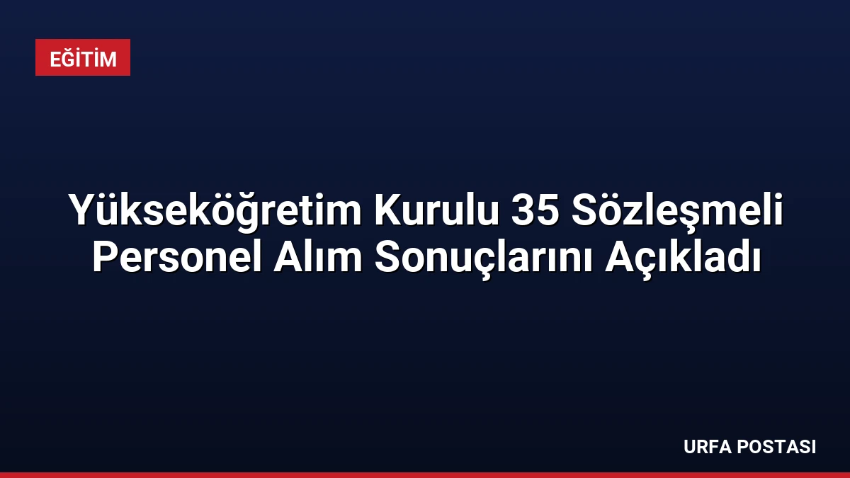 Yükseköğretim Kurulu 35 Sözleşmeli Personel Alım Sonuçlarını Açıkladı