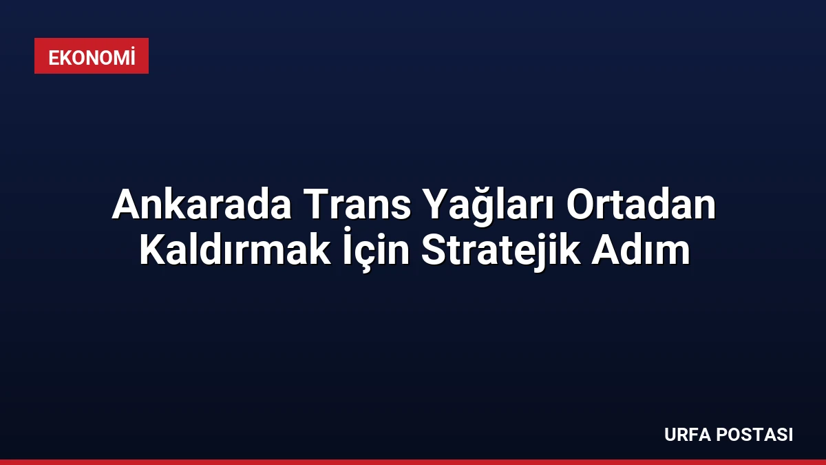 Ankarada Trans Yağları Ortadan Kaldırmak İçin Stratejik Adım