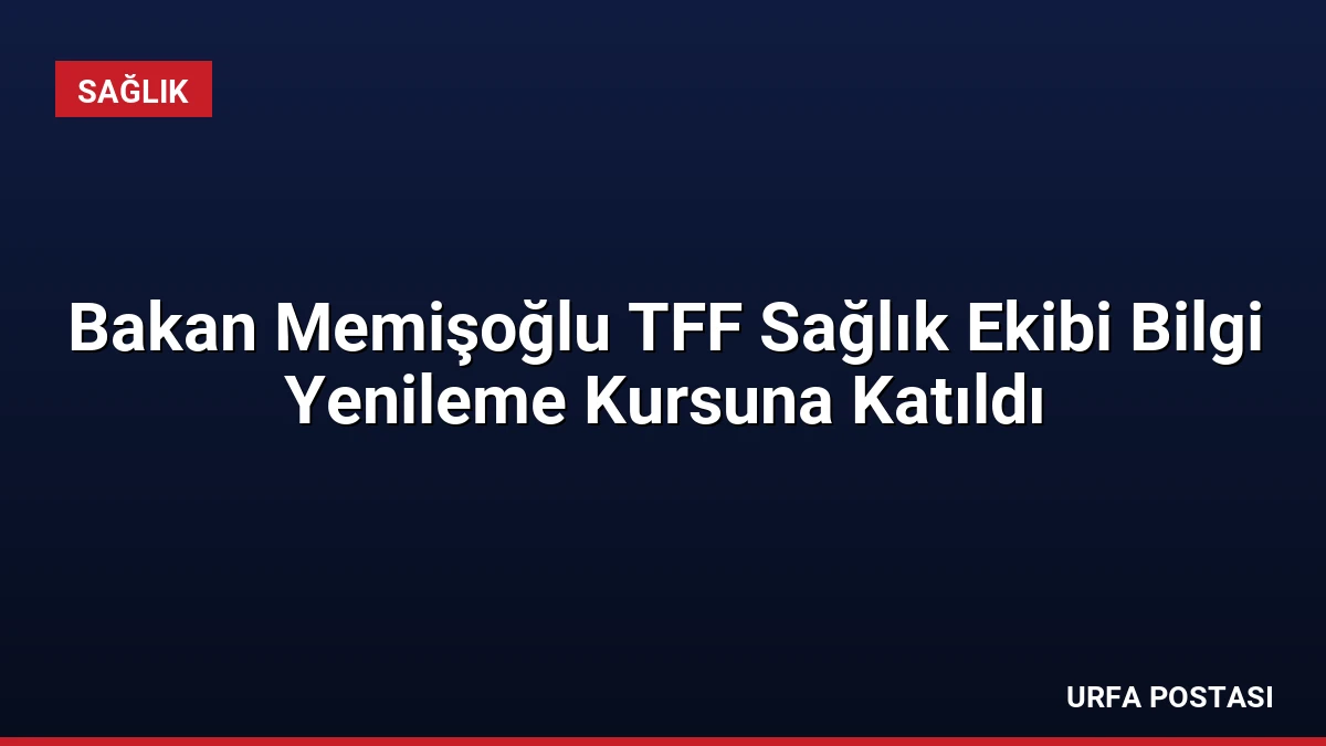 Bakan Memişoğlu TFF Sağlık Ekibi Bilgi Yenileme Kursuna Katıldı