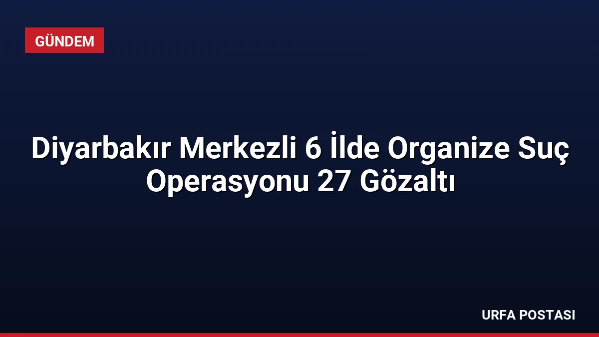 Diyarbakır Merkezli 6 İlde Organize Suç Operasyonu 27 Gözaltı