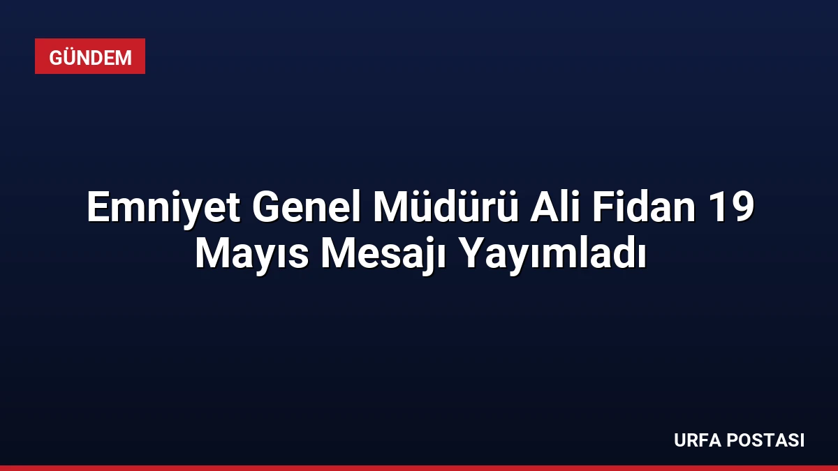 Emniyet Genel Müdürü Ali Fidan 19 Mayıs Mesajı Yayımladı