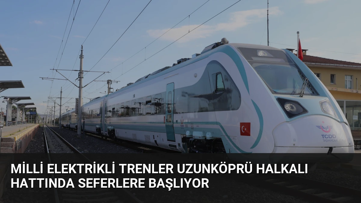 Milli Elektrikli Trenler Uzunköprü Halkalı Hattında Seferlere Başlıyor