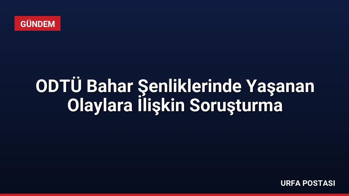 ODTÜ Bahar Şenliklerinde Yaşanan Olaylara İlişkin Soruşturma