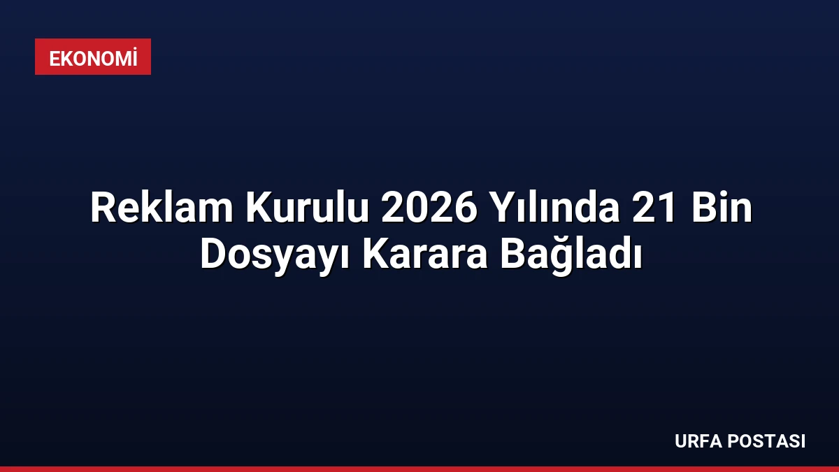 Reklam Kurulu 2026 Yılında 21 Bin Dosyayı Karara Bağladı