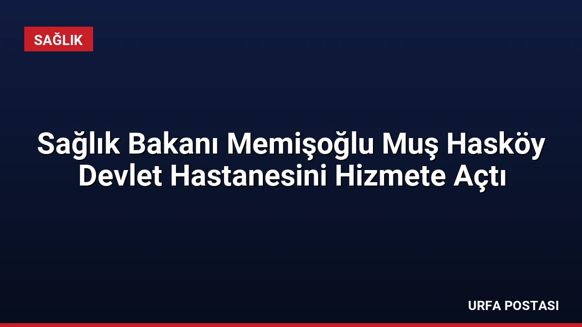 Sağlık Bakanı Memişoğlu Muş Hasköy Devlet Hastanesini Hizmete Açtı