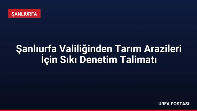 Şanlıurfa Valiliğinden Tarım Arazileri İçin Sıkı Denetim Talimatı