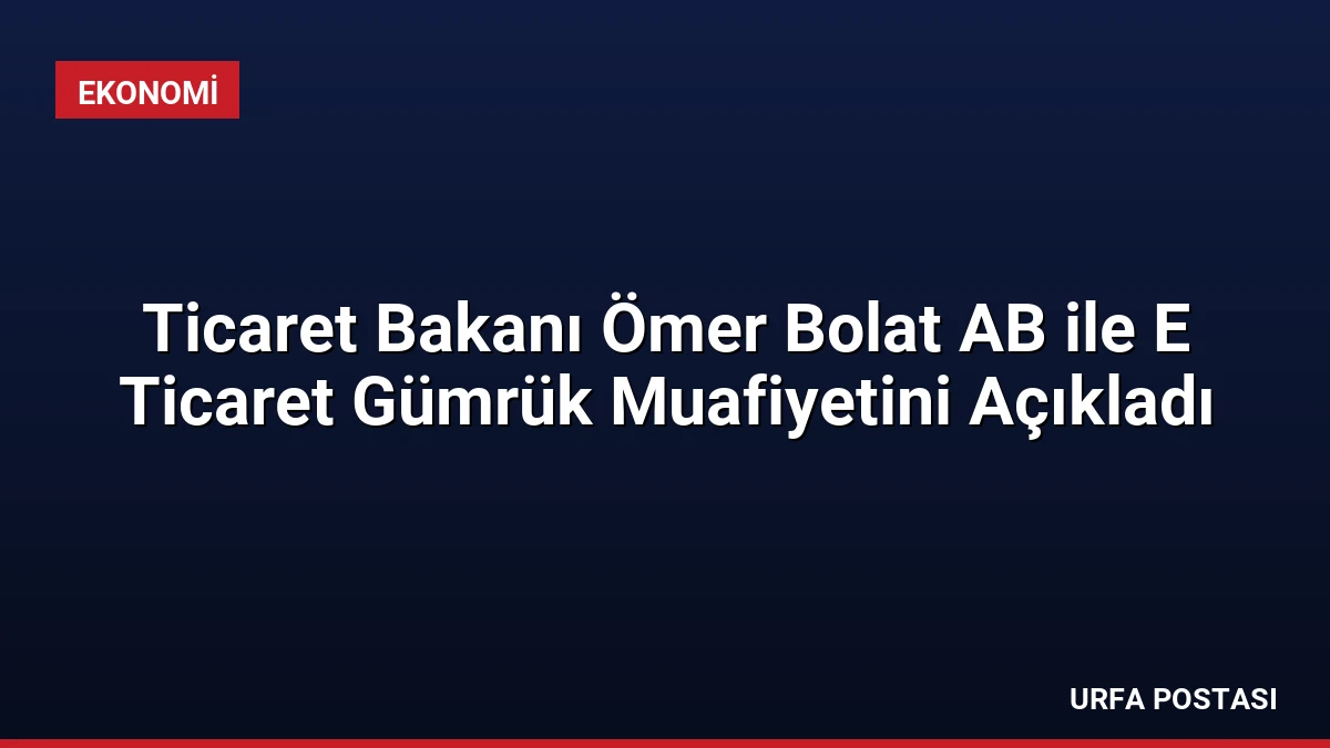 Ticaret Bakanı Ömer Bolat AB ile E Ticaret Gümrük Muafiyetini Açıkladı