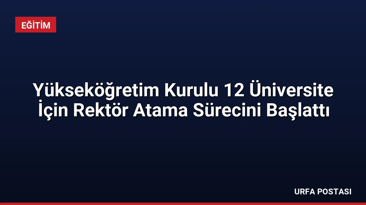 Yükseköğretim Kurulu 12 Üniversite İçin Rektör Atama Sürecini Başlattı
