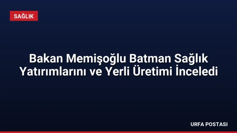 Bakan Memişoğlu Batman Sağlık Yatırımlarını ve Yerli Üretimi İnceledi