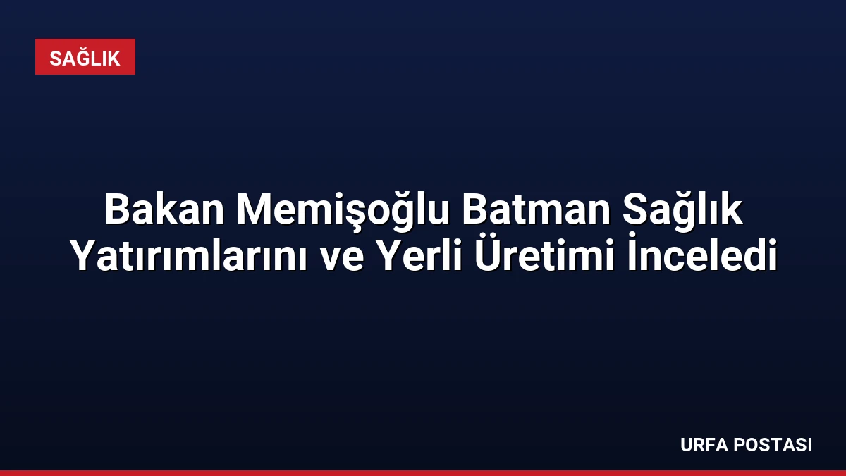 Bakan Memişoğlu Batman Sağlık Yatırımlarını ve Yerli Üretimi İnceledi