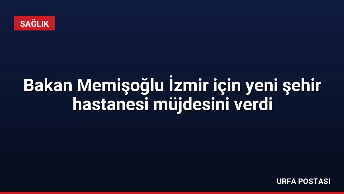 Bakan Memişoğlu İzmir için yeni şehir hastanesi müjdesini verdi