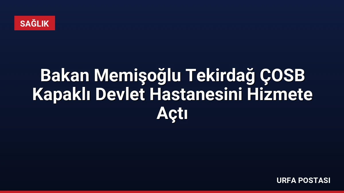 Bakan Memişoğlu Tekirdağ ÇOSB Kapaklı Devlet Hastanesini Hizmete Açtı