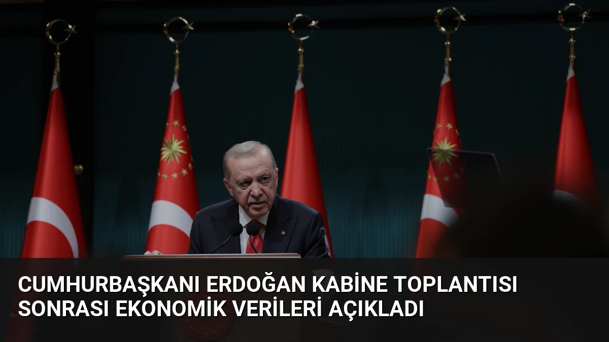 Cumhurbaşkanı Erdoğan Kabine Toplantısı Sonrası Ekonomik Verileri Açıkladı