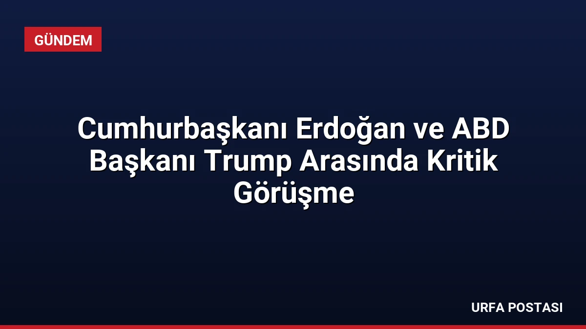 Cumhurbaşkanı Erdoğan ve ABD Başkanı Trump Arasında Kritik Görüşme