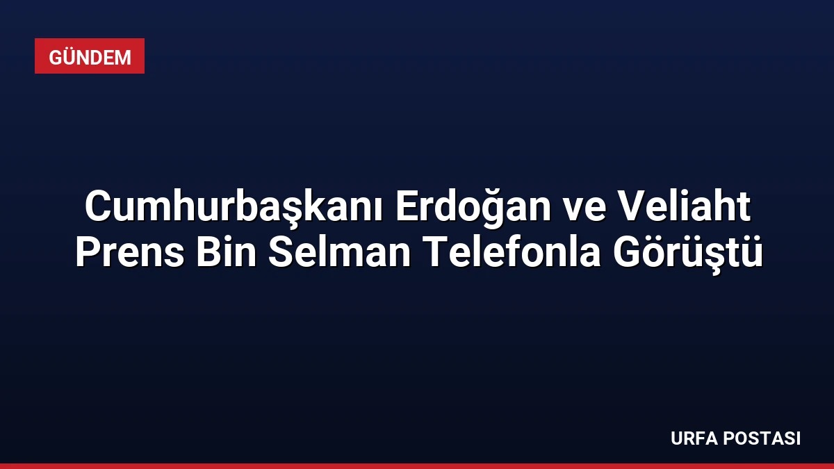 Cumhurbaşkanı Erdoğan ve Veliaht Prens Bin Selman Telefonla Görüştü