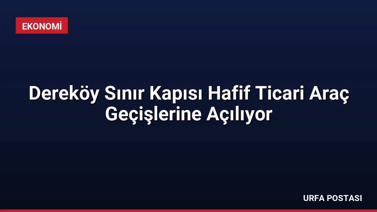 Dereköy Sınır Kapısı Hafif Ticari Araç Geçişlerine Açılıyor