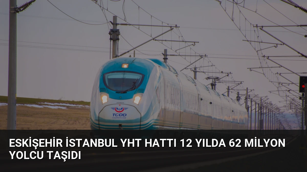 Eskişehir İstanbul YHT Hattı 12 Yılda 62 Milyon Yolcu Taşıdı
