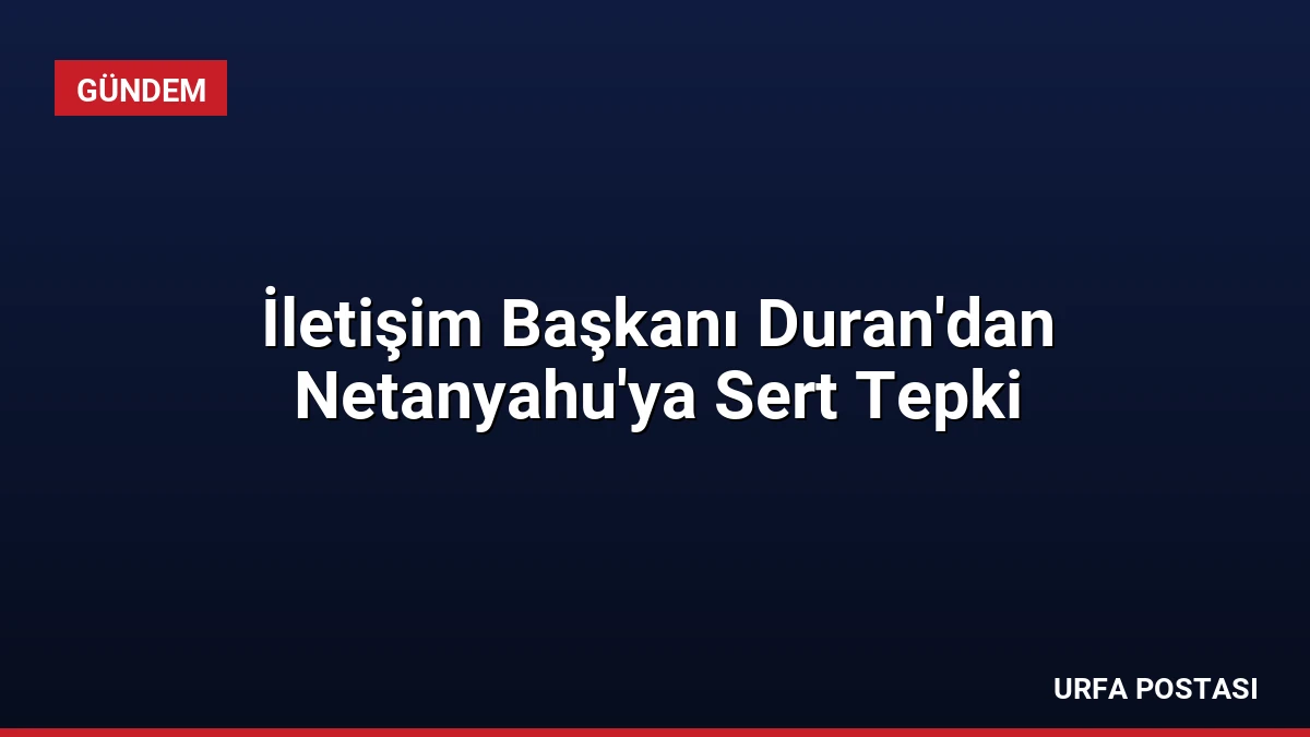 İletişim Başkanı Duran’dan Netanyahu’ya Sert Tepki