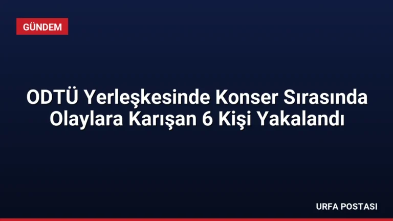 ODTÜ Yerleşkesinde Konser Sırasında Olaylara Karışan 6 Kişi Yakalandı
