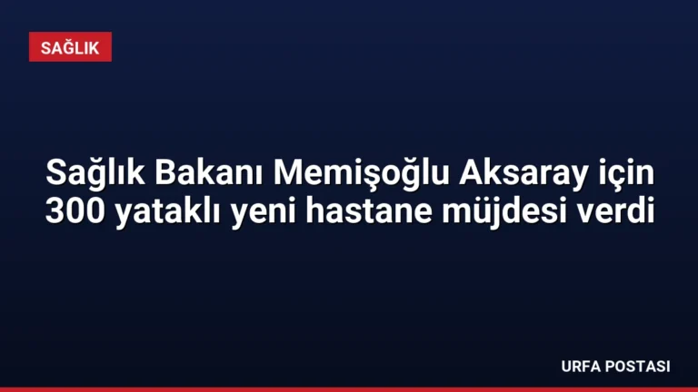 Sağlık Bakanı Memişoğlu Aksaray için 300 yataklı yeni hastane müjdesi verdi