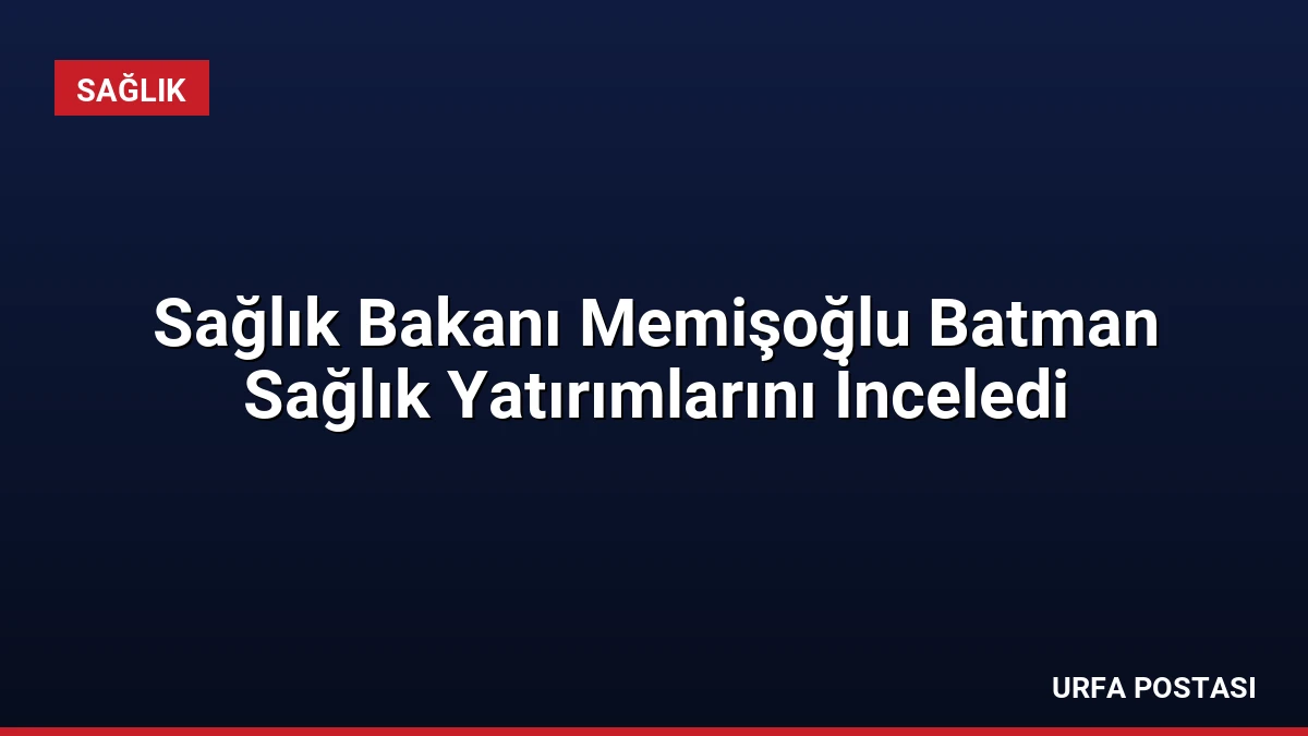 Sağlık Bakanı Memişoğlu Batman Sağlık Yatırımlarını İnceledi
