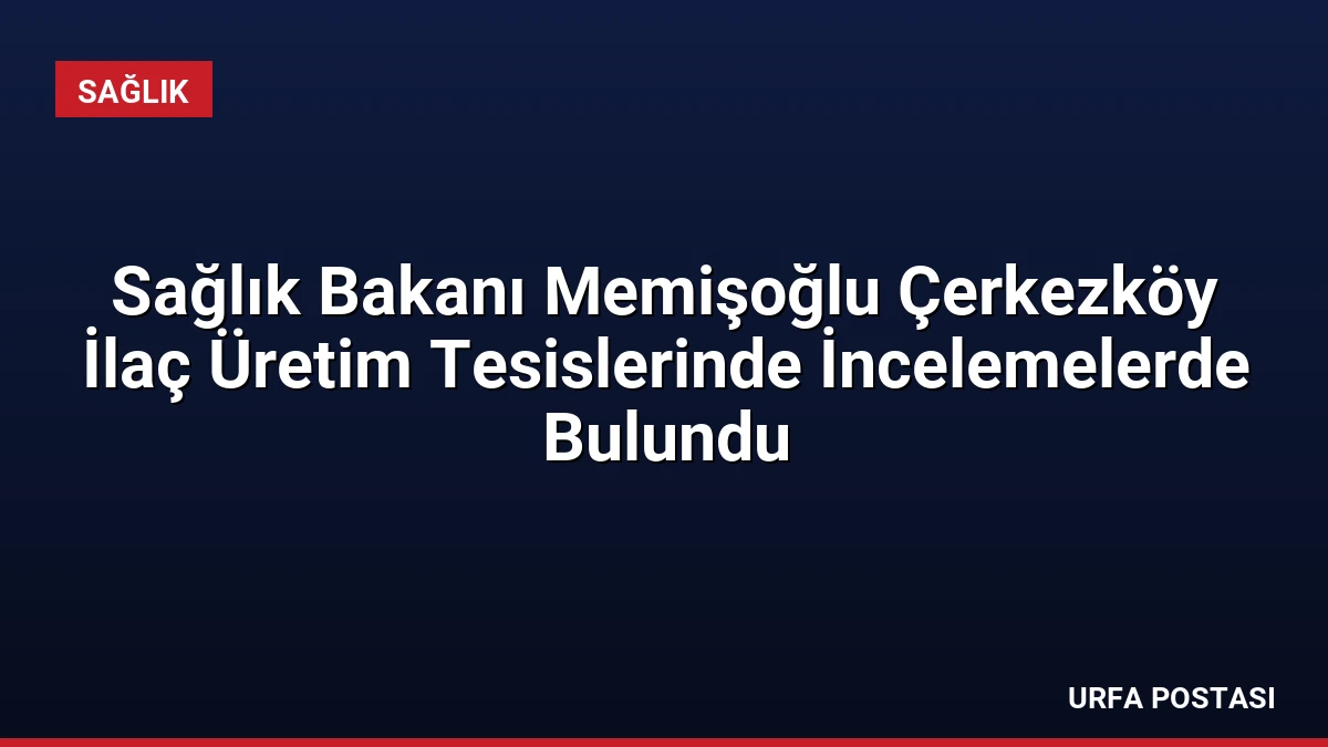 Sağlık Bakanı Memişoğlu Çerkezköy İlaç Üretim Tesislerinde İncelemelerde Bulundu