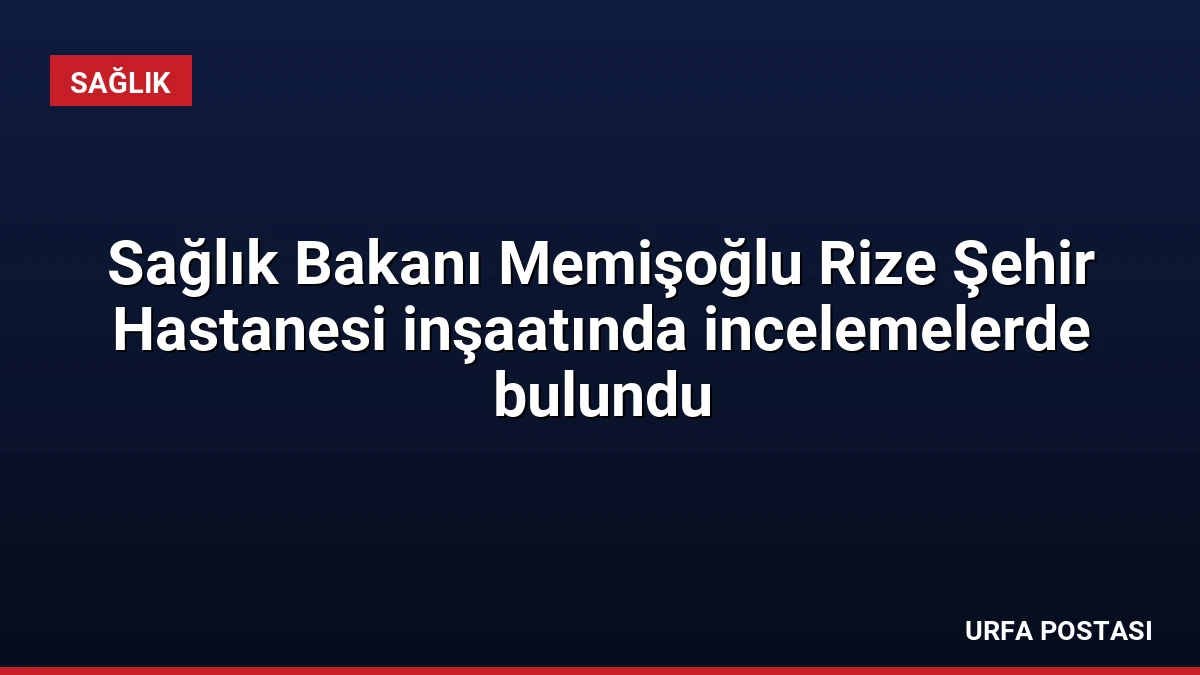 Sağlık Bakanı Memişoğlu Rize Şehir Hastanesi inşaatında incelemelerde bulundu