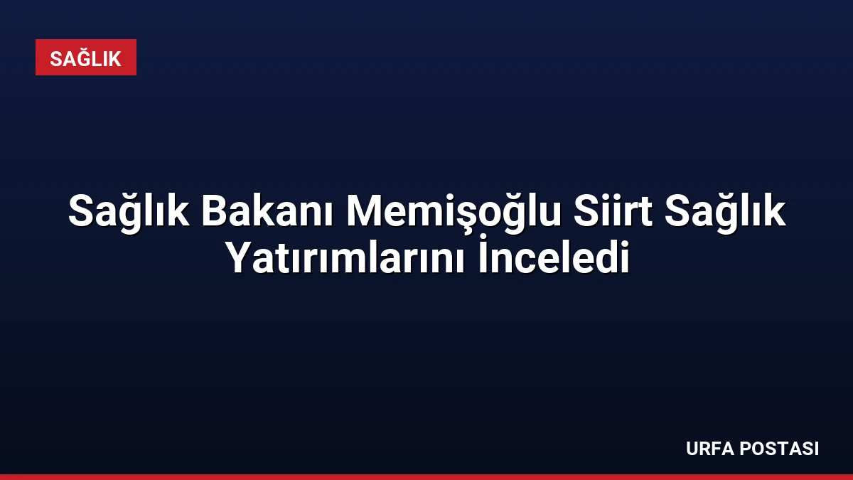 Sağlık Bakanı Memişoğlu Siirt Sağlık Yatırımlarını İnceledi