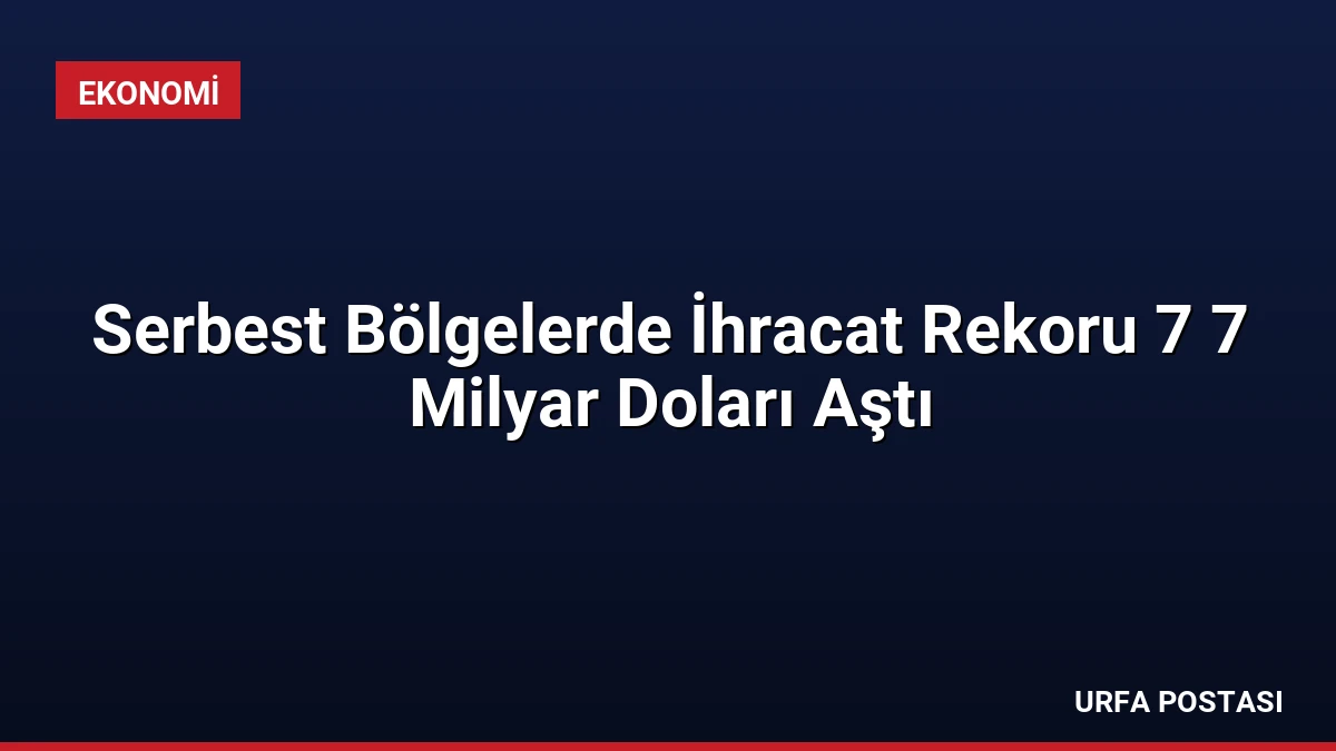 Serbest Bölgelerde İhracat Rekoru 7 7 Milyar Doları Aştı
