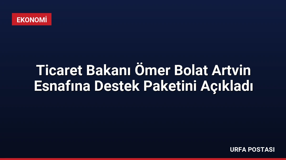 Ticaret Bakanı Ömer Bolat Artvin Esnafına Destek Paketini Açıkladı