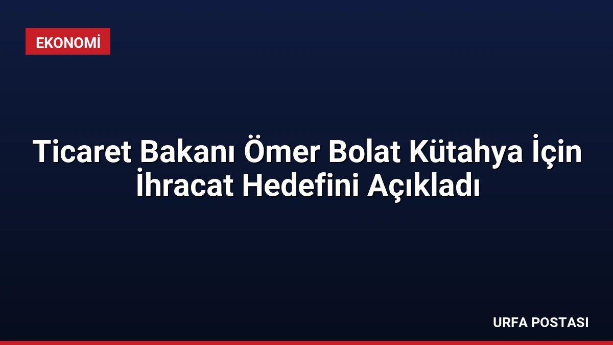 Ticaret Bakanı Ömer Bolat Kütahya İçin İhracat Hedefini Açıkladı