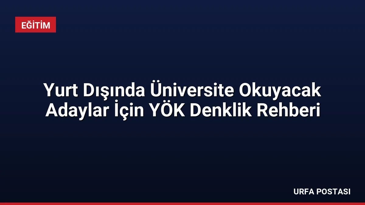 Yurt Dışında Üniversite Okuyacak Adaylar İçin YÖK Denklik Rehberi