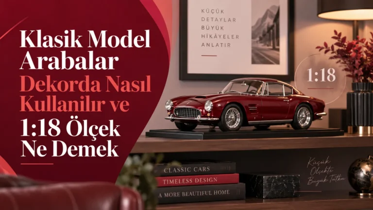 Klasik Model Arabalar Dekorda Nasıl Kullanılır ve 1:18 Ölçek Ne Demek